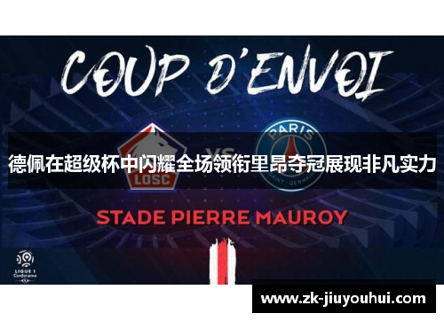 德佩在超级杯中闪耀全场领衔里昂夺冠展现非凡实力