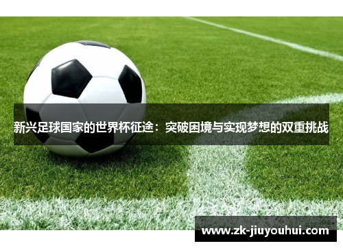 新兴足球国家的世界杯征途：突破困境与实现梦想的双重挑战