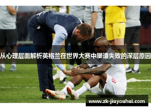 从心理层面解析英格兰在世界大赛中屡遭失败的深层原因