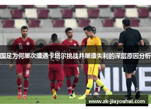 国足为何屡次遭遇卡塔尔挑战并屡遭失利的深层原因分析