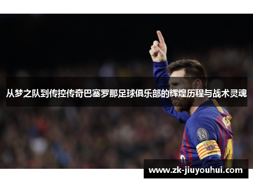 从梦之队到传控传奇巴塞罗那足球俱乐部的辉煌历程与战术灵魂