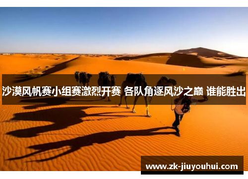 沙漠风帆赛小组赛激烈开赛 各队角逐风沙之巅 谁能胜出