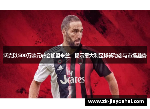 沃克以500万欧元转会加盟米兰，揭示意大利足球新动态与市场趋势