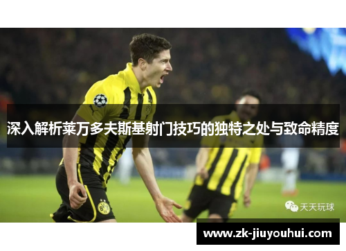 深入解析莱万多夫斯基射门技巧的独特之处与致命精度