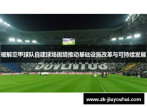 破解意甲球队自建球场困境推动基础设施改革与可持续发展 破解意甲球队自建球场困境推动基础设施改革与可持续发展