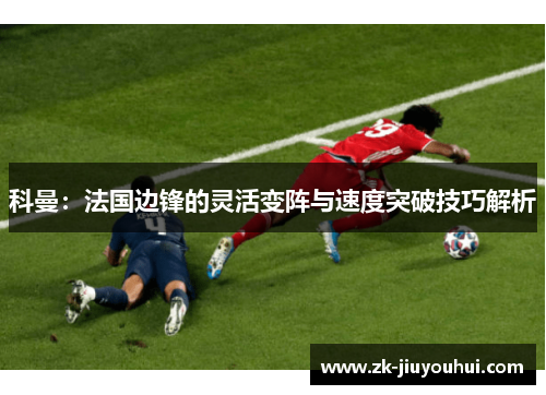 科曼:法国边锋的灵活变阵与速度突破技巧解析 科曼:法国边锋的灵活变阵与速度突破技巧解析