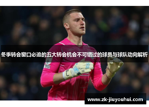 冬季转会窗口必追的五大转会机会不可错过的球员与球队动向解析 冬季转会窗口必追的五大转会机会不可错过的球员与球队动向解析