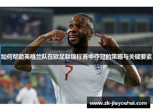 如何帮助英格兰队在欧足联锦标赛中夺冠的策略与关键要素