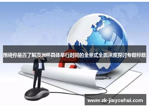 围绕你是否了解澳洲杯具体举行时间的全景式全面深度探讨专题标题 围绕你是否了解澳洲杯具体举行时间的全景式全面深度探讨专题标题