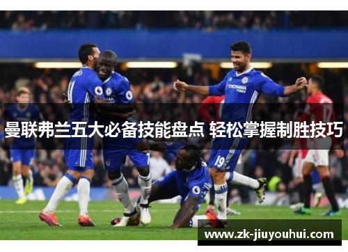 曼联弗兰五大必备技能盘点 轻松掌握制胜技巧 曼联弗兰五大必备技能盘点 轻松掌握制胜技巧