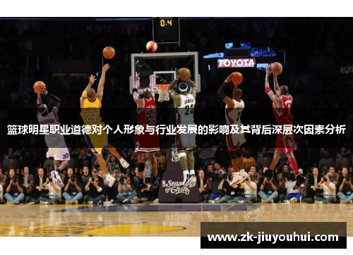 篮球明星职业道德对个人形象与行业发展的影响及其背后深层次因素分析 篮球明星职业道德对个人形象与行业发展的影响及其背后深层次因素分析