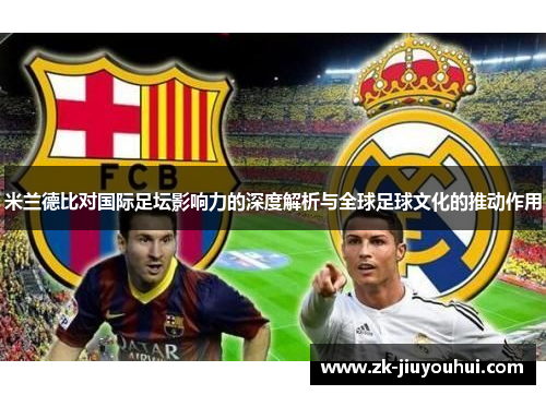 米兰德比对国际足坛影响力的深度解析与全球足球文化的推动作用 米兰德比对国际足坛影响力的深度解析与全球足球文化的推动作用