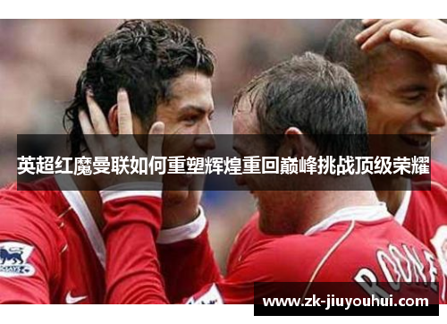 英超红魔曼联如何重塑辉煌重回巅峰挑战顶级荣耀