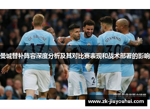 曼城替补阵容深度分析及其对比赛表现和战术部署的影响