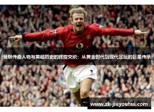 曼联传奇人物与英超历史的辉煌交织：从黄金时代到现代足坛的巨星传承