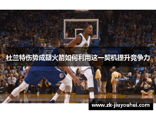 杜兰特伤势成疑火箭如何利用这一契机提升竞争力