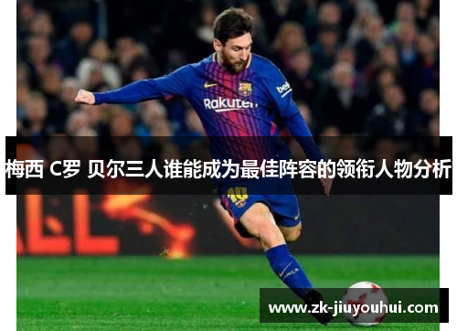 梅西 C罗 贝尔三人谁能成为最佳阵容的领衔人物分析