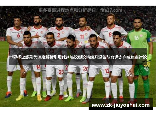 世界杯出线形势深度解析引爆球迷热议舆论持续升温各队命运走向成焦点讨论