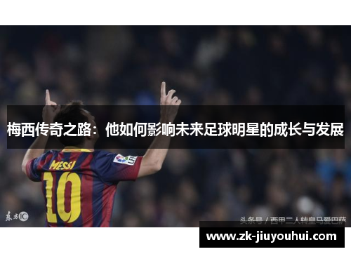 梅西传奇之路：他如何影响未来足球明星的成长与发展