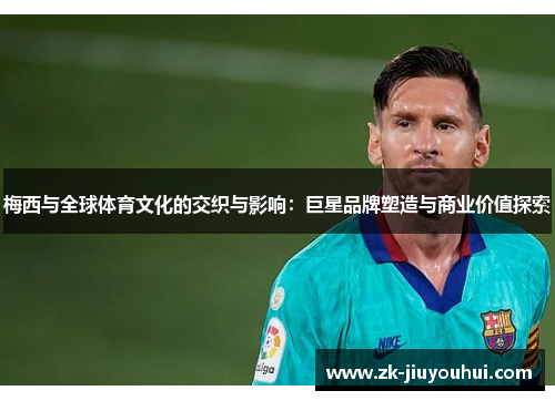 梅西与全球体育文化的交织与影响:巨星品牌塑造与商业价值探索 梅西与全球体育文化的交织与影响:巨星品牌塑造与商业价值探索