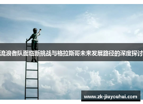 流浪者队面临新挑战与格拉斯哥未来发展路径的深度探讨 流浪者队面临新挑战与格拉斯哥未来发展路径的深度探讨