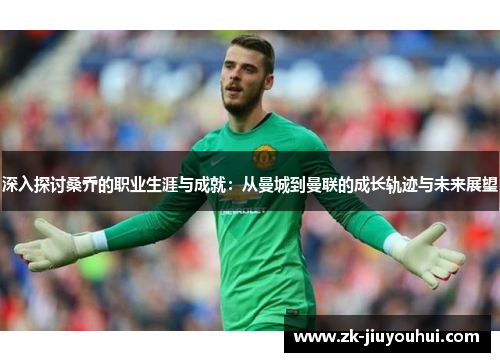 深入探讨桑乔的职业生涯与成就：从曼城到曼联的成长轨迹与未来展望