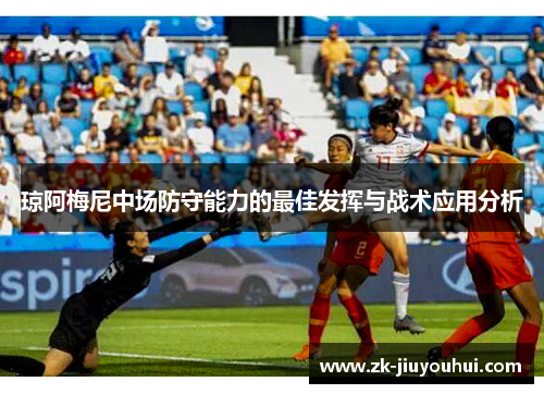 琼阿梅尼中场防守能力的最佳发挥与战术应用分析