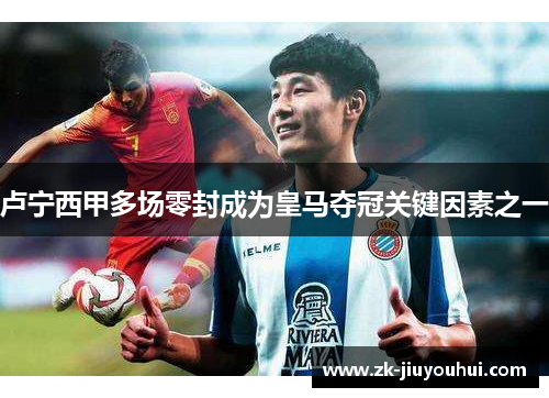 卢宁西甲多场零封成为皇马夺冠关键因素之一