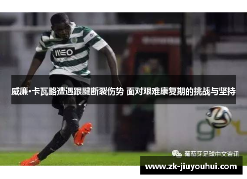 威廉·卡瓦略遭遇跟腱断裂伤势 面对艰难康复期的挑战与坚持