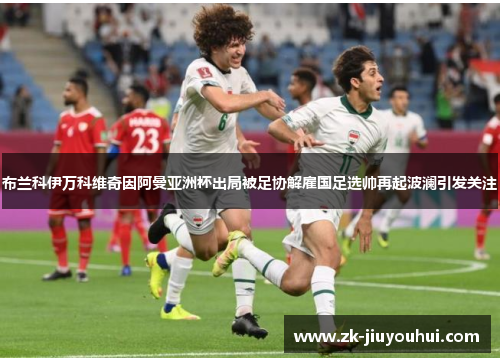 布兰科伊万科维奇因阿曼亚洲杯出局被足协解雇国足选帅再起波澜引发关注