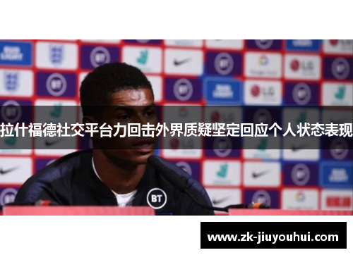 拉什福德社交平台力回击外界质疑坚定回应个人状态表现 拉什福德社交平台力回击外界质疑坚定回应个人状态表现