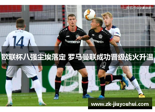 欧联杯八强尘埃落定 罗马曼联成功晋级战火升温