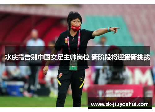 水庆霞告别中国女足主帅岗位 新阶段将迎接新挑战