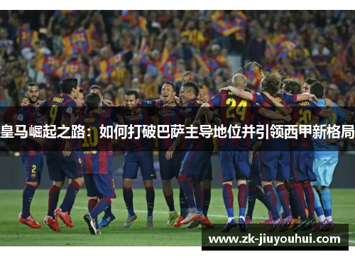皇马崛起之路：如何打破巴萨主导地位并引领西甲新格局