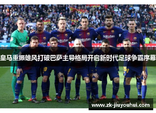 皇马重振雄风打破巴萨主导格局开启新时代足球争霸序幕