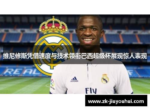 维尼修斯凭借速度与技术领衔巴西超级杯展现惊人表现