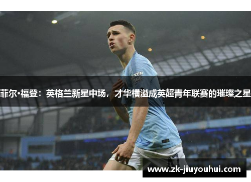 菲尔·福登：英格兰新星中场，才华横溢成英超青年联赛的璀璨之星