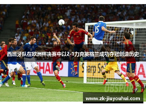 西班牙队在欧洲杯决赛中以2-1力克英格兰成功夺冠创造历史 西班牙队在欧洲杯决赛中以2-1力克英格兰成功夺冠创造历史