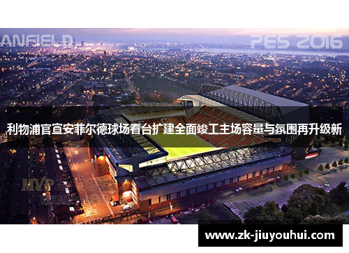 利物浦官宣安菲尔德球场看台扩建全面竣工主场容量与氛围再升级新 利物浦官宣安菲尔德球场看台扩建全面竣工主场容量与氛围再升级新